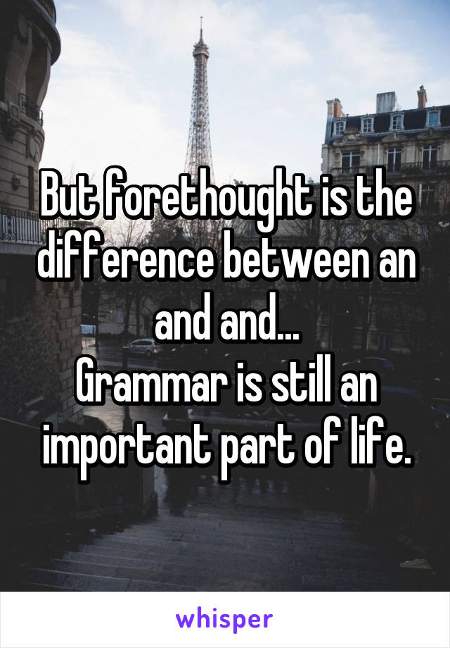 But forethought is the difference between an and and...
Grammar is still an important part of life.