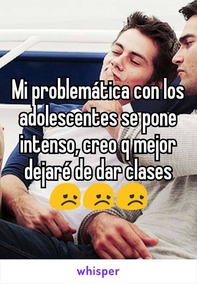 Mi problemática con los adolescentes se pone intenso, creo q mejor dejaré de dar clases 😞😞😞