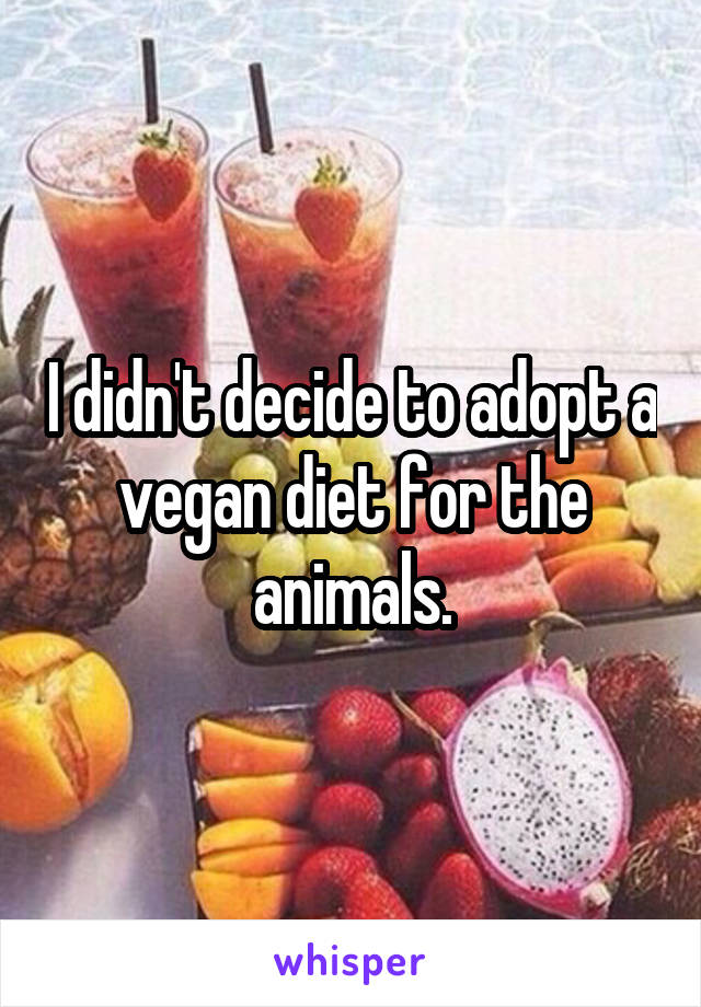 I didn't decide to adopt a vegan diet for the animals.