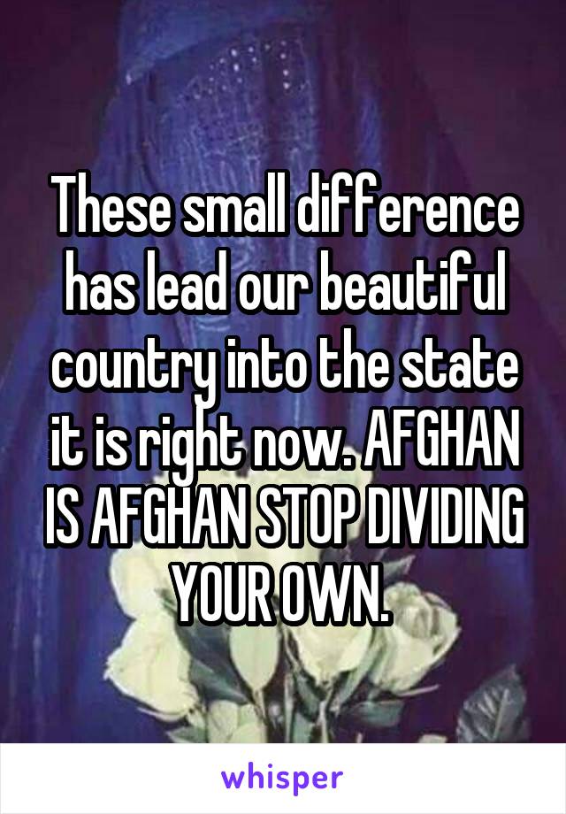 These small difference has lead our beautiful country into the state it is right now. AFGHAN IS AFGHAN STOP DIVIDING YOUR OWN. 