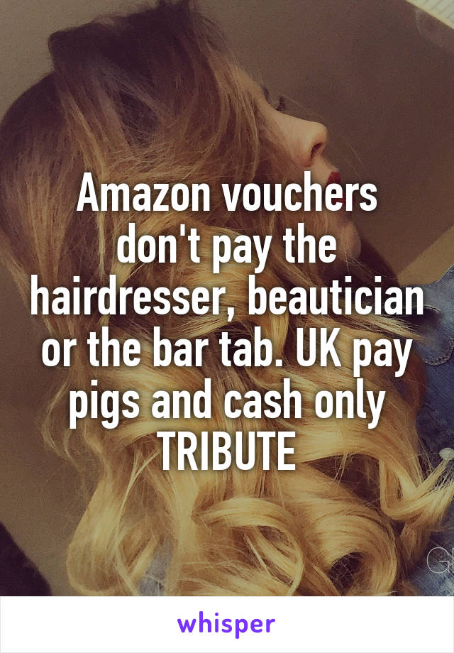 Amazon vouchers don't pay the hairdresser, beautician or the bar tab. UK pay pigs and cash only
TRIBUTE