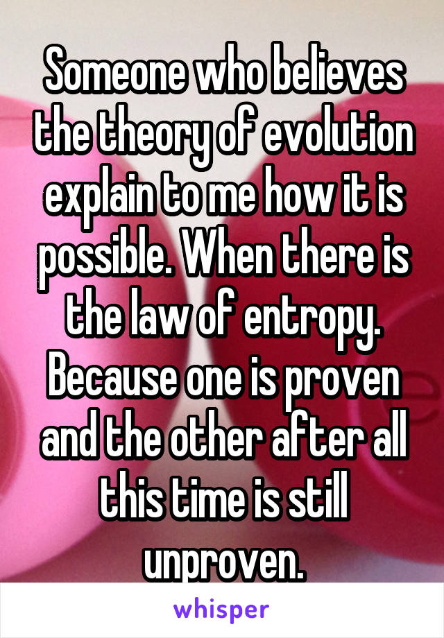 Someone who believes the theory of evolution explain to me how it is possible. When there is the law of entropy. Because one is proven and the other after all this time is still unproven.