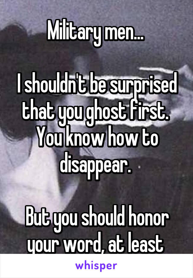 Military men... 

I shouldn't be surprised that you ghost first. 
You know how to disappear. 

But you should honor your word, at least 