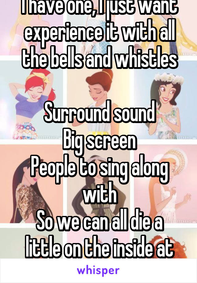 I have one, I just want experience it with all the bells and whistles

Surround sound
Big screen
People to sing along with
So we can all die a little on the inside at the end