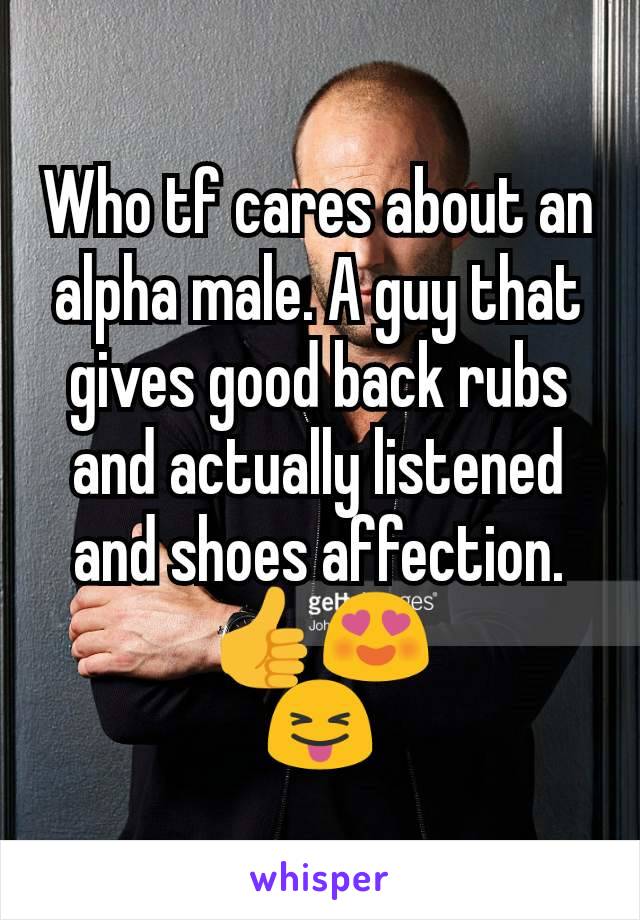 Who tf cares about an alpha male. A guy that gives good back rubs and actually listened and shoes affection.
👍😍
😝