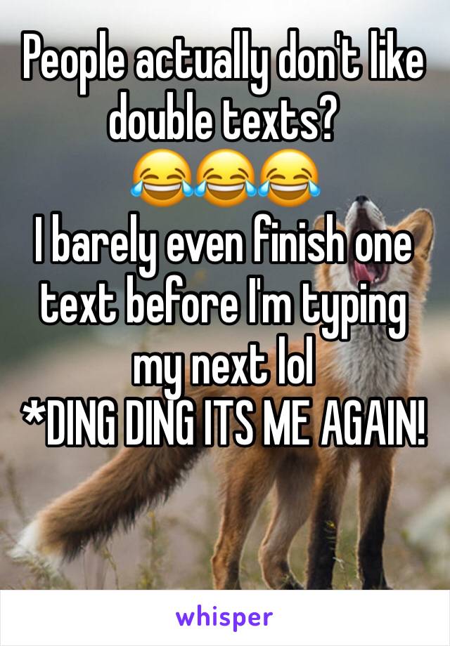 People actually don't like double texts? 
😂😂😂 
I barely even finish one text before I'm typing my next lol
*DING DING ITS ME AGAIN!