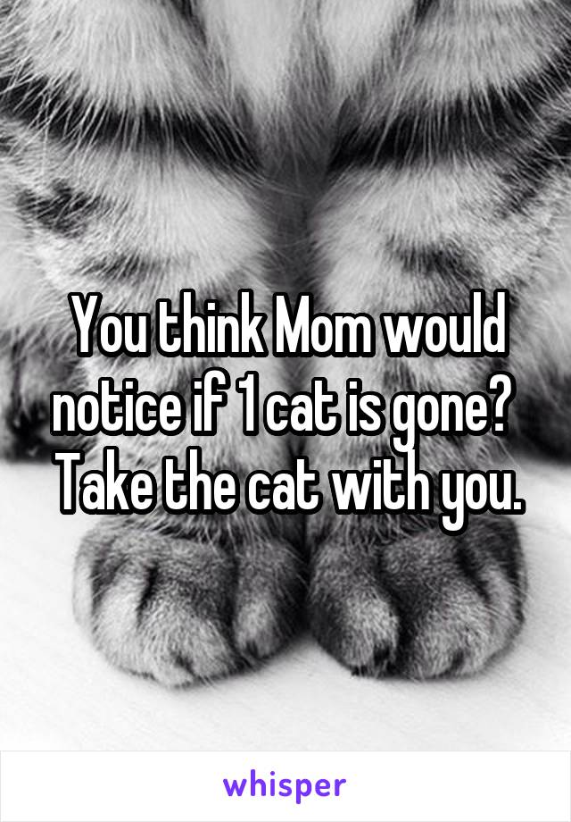 You think Mom would notice if 1 cat is gone? 
Take the cat with you.