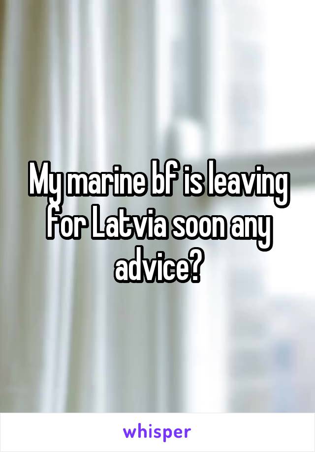 My marine bf is leaving for Latvia soon any advice?