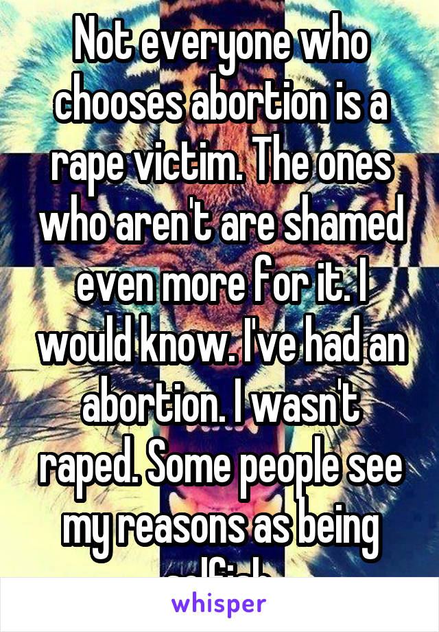 Not everyone who chooses abortion is a rape victim. The ones who aren't are shamed even more for it. I would know. I've had an abortion. I wasn't raped. Some people see my reasons as being selfish.