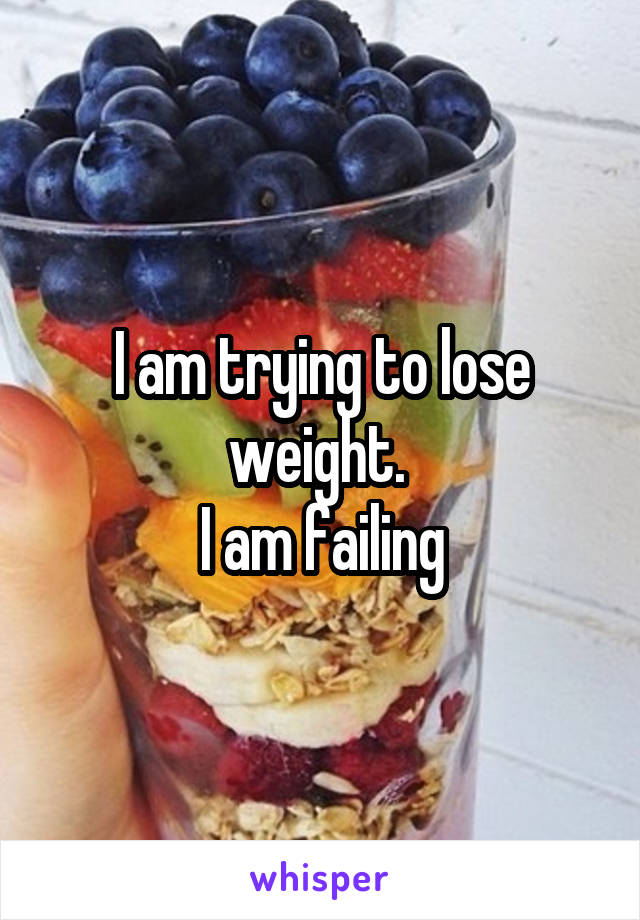 I am trying to lose weight. 
I am failing