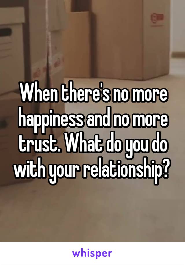 When there's no more happiness and no more trust. What do you do with your relationship? 