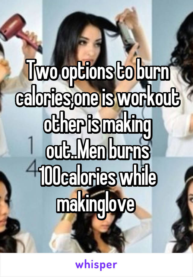 Two options to burn calories,one is workout other is making out..Men burns 100calories while makinglove 