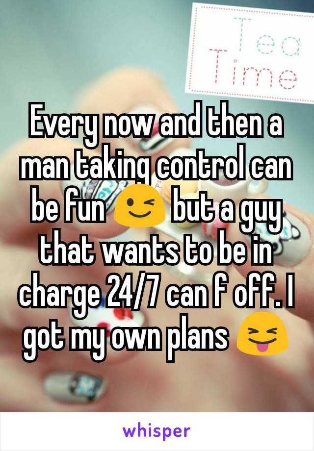 Every now and then a man taking control can be fun 😉 but a guy that wants to be in charge 24/7 can f off. I got my own plans 😝