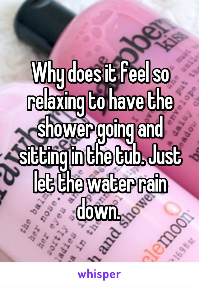 Why does it feel so relaxing to have the shower going and sitting in the tub. Just let the water rain down. 