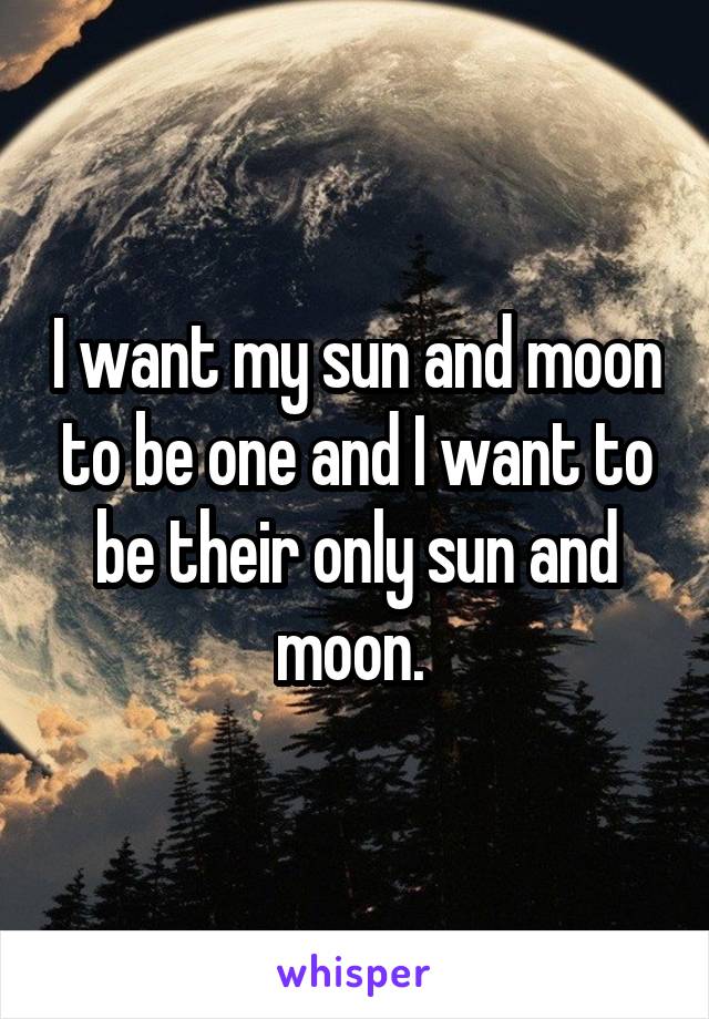 I want my sun and moon to be one and I want to be their only sun and moon. 