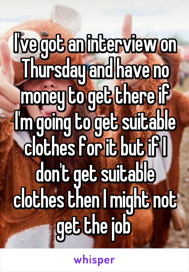 I've got an interview on Thursday and have no money to get there if I'm going to get suitable clothes for it but if I don't get suitable clothes then I might not get the job 