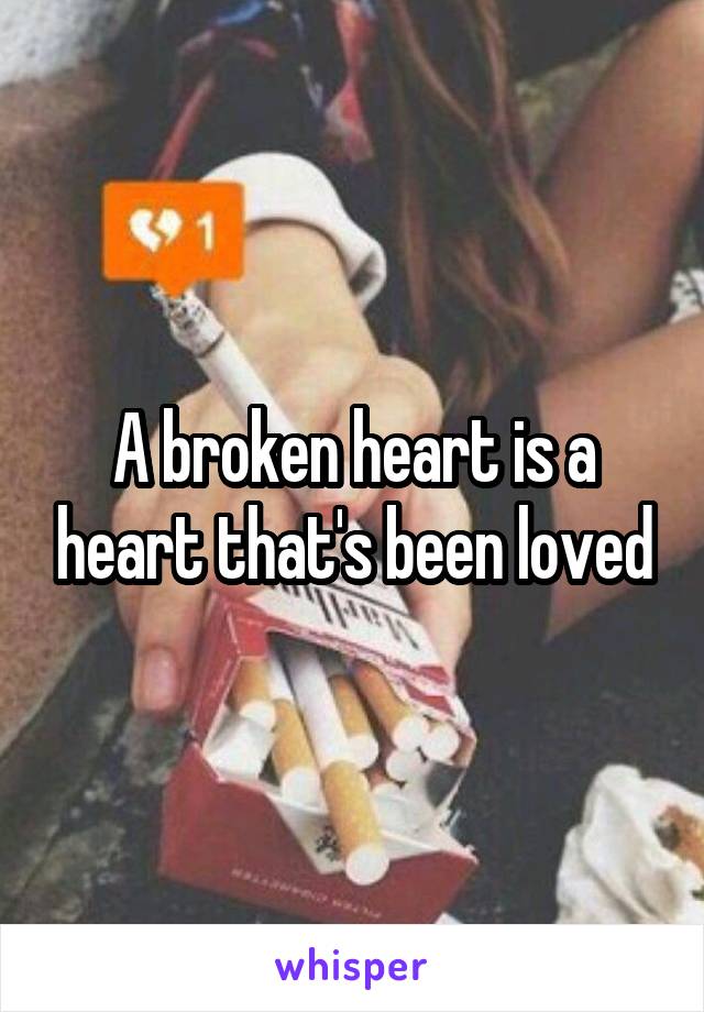 A broken heart is a heart that's been loved