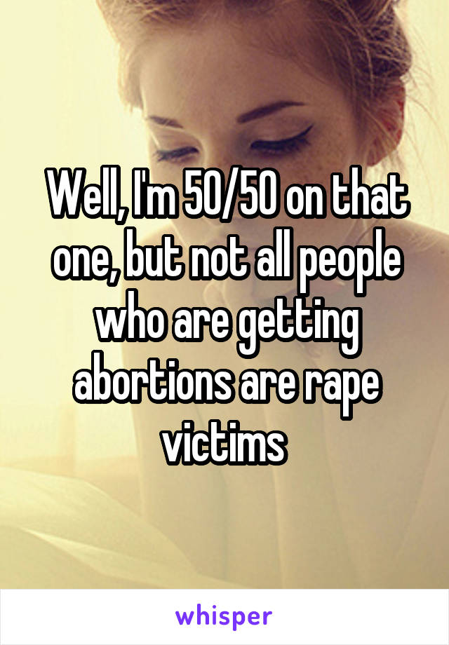 Well, I'm 50/50 on that one, but not all people who are getting abortions are rape victims 