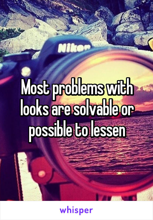 Most problems with looks are solvable or possible to lessen