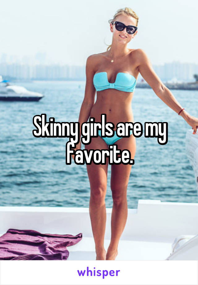 Skinny girls are my favorite.