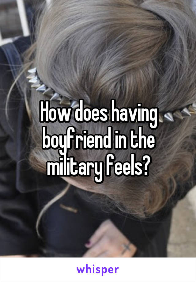 How does having boyfriend in the military feels?