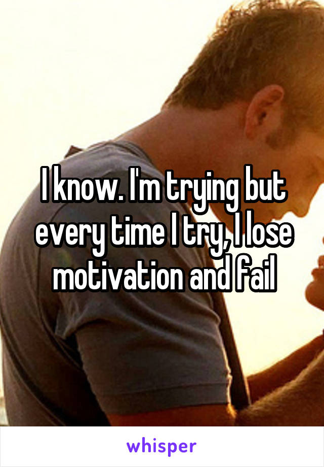 I know. I'm trying but every time I try, I lose motivation and fail