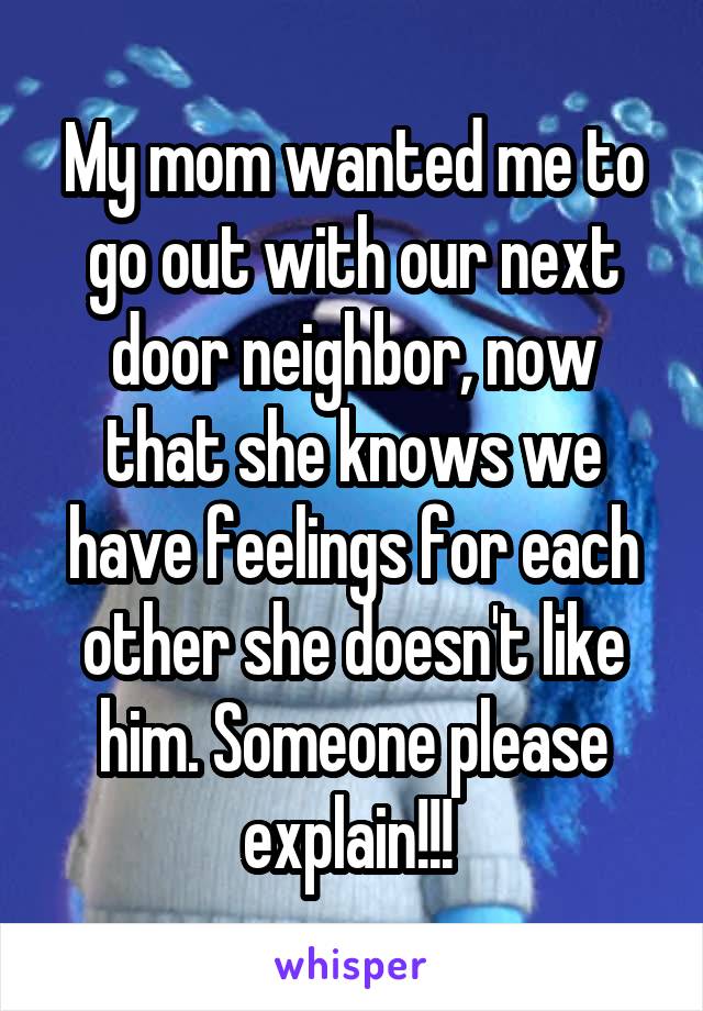 My mom wanted me to go out with our next door neighbor, now that she knows we have feelings for each other she doesn't like him. Someone please explain!!! 