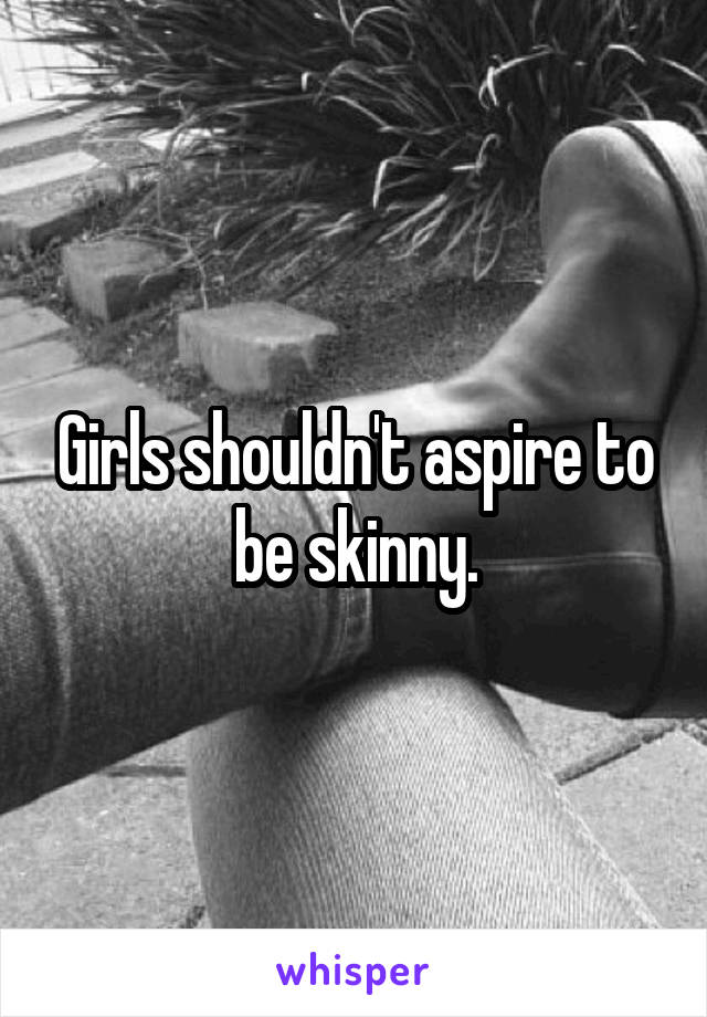 Girls shouldn't aspire to be skinny.