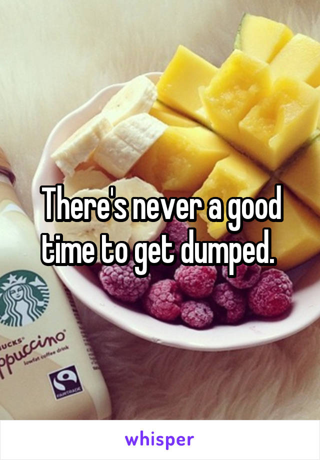 There's never a good time to get dumped. 