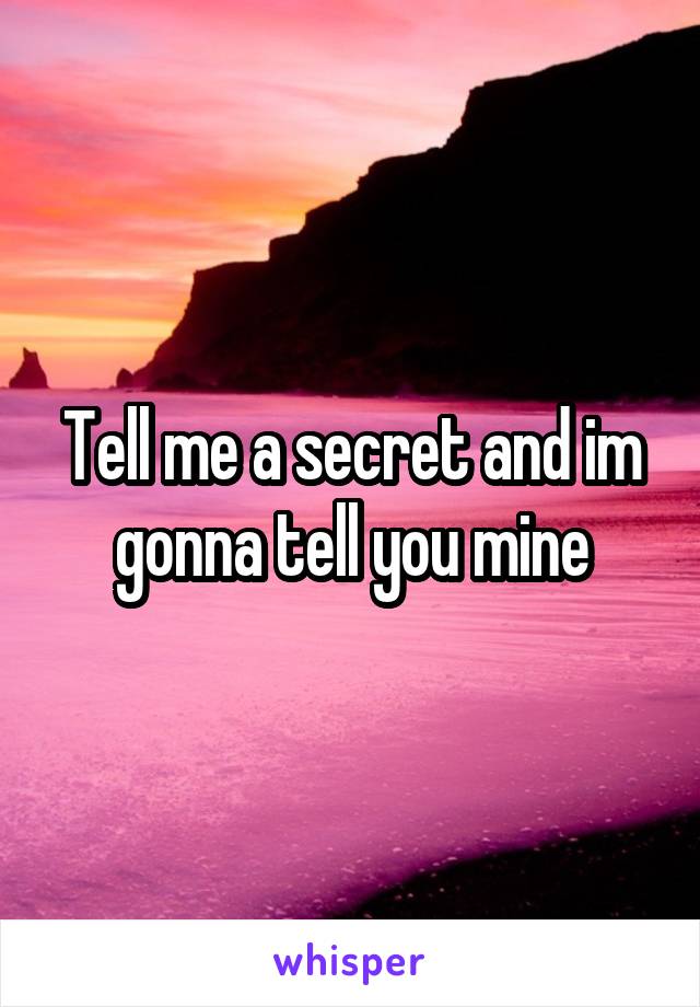 Tell me a secret and im gonna tell you mine