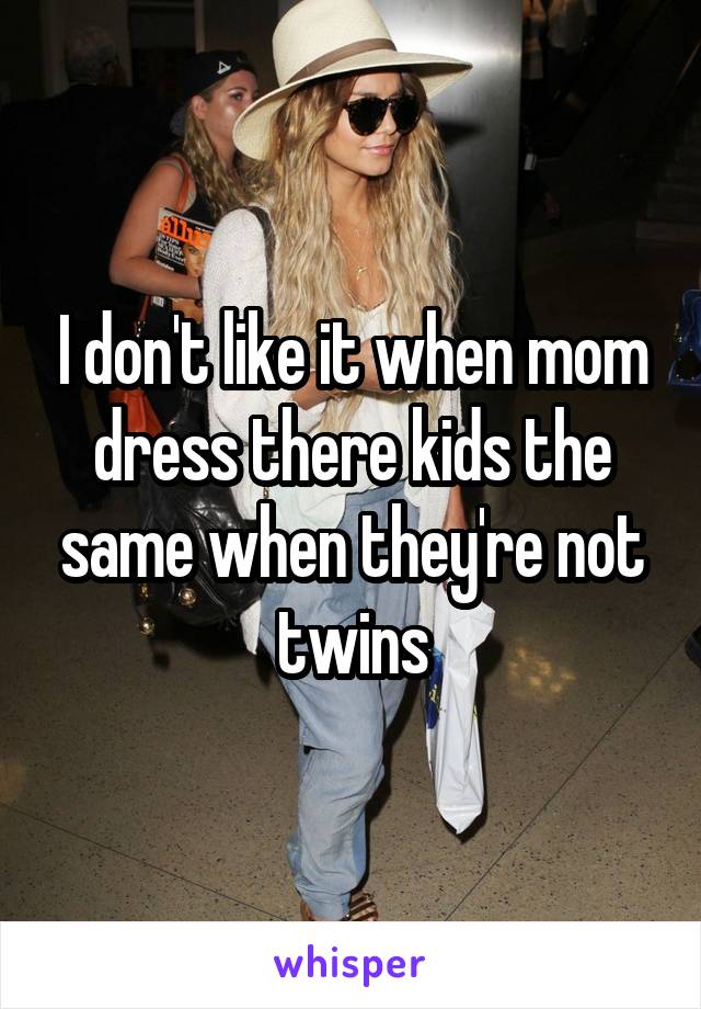 I don't like it when mom dress there kids the same when they're not twins