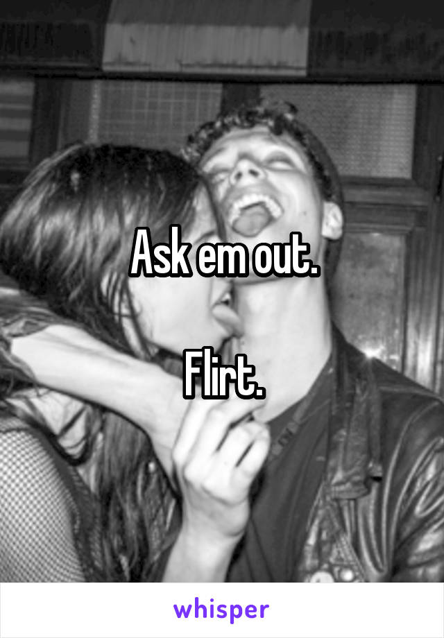 Ask em out.

Flirt.