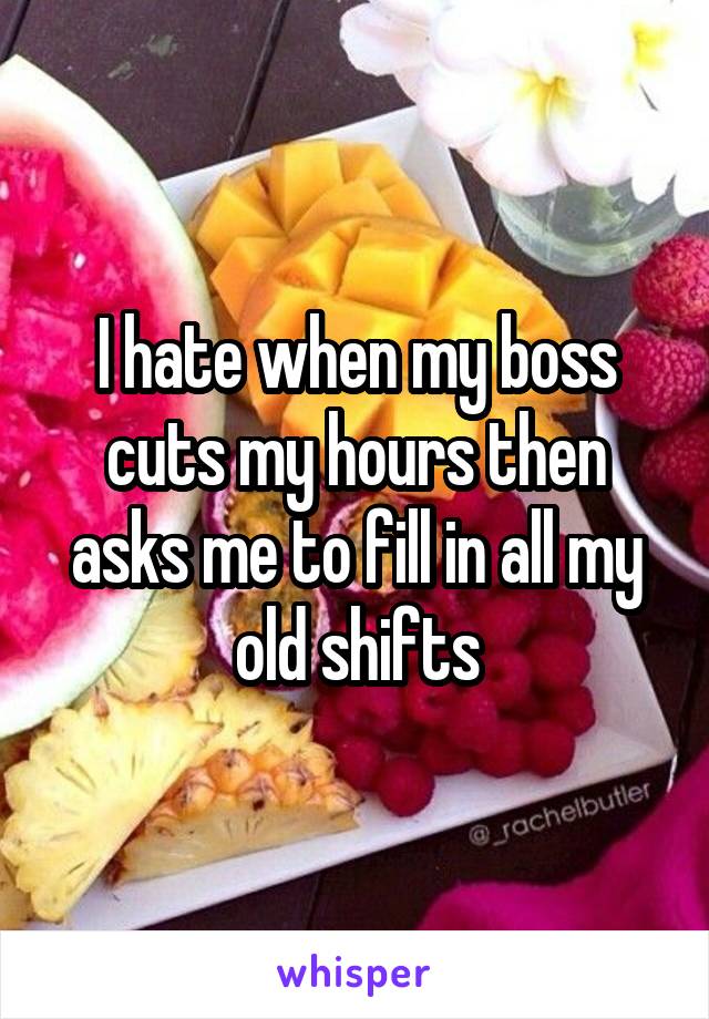 I hate when my boss cuts my hours then asks me to fill in all my old shifts