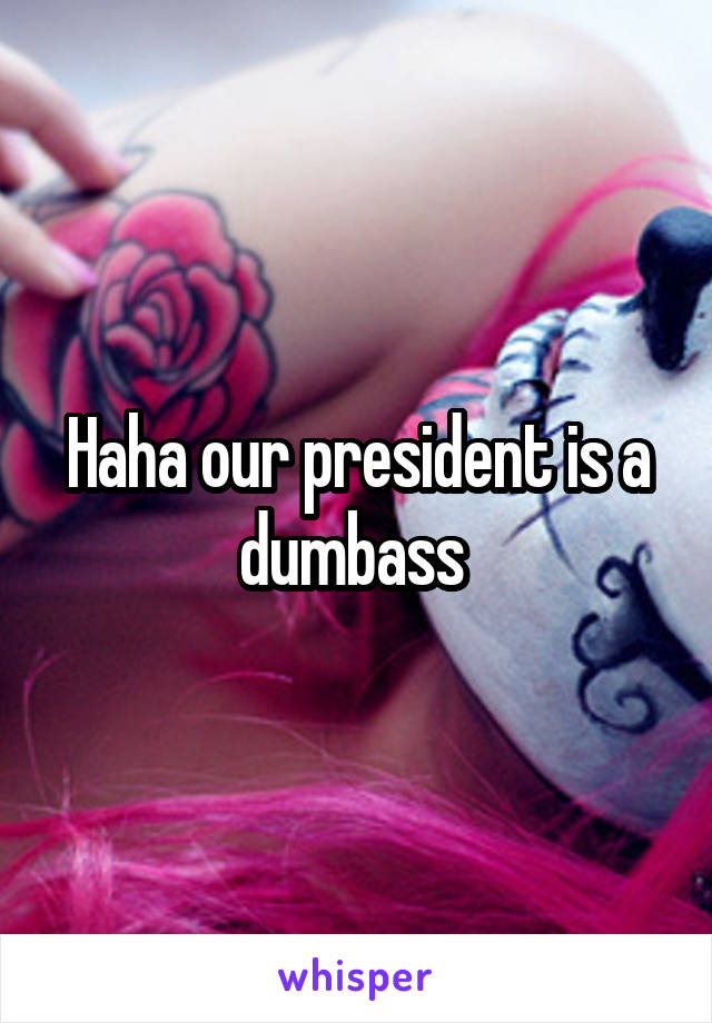 Haha our president is a dumbass 