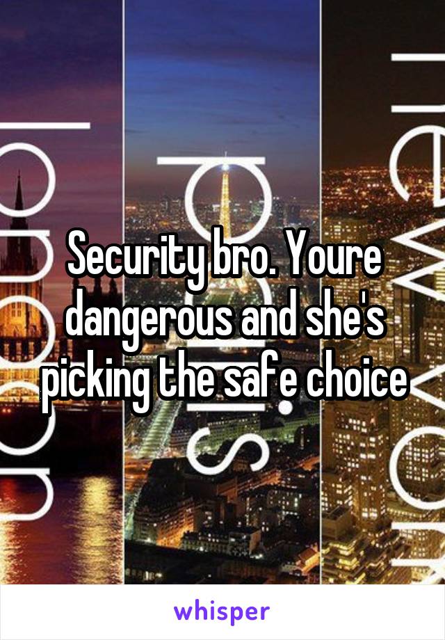 Security bro. Youre dangerous and she's picking the safe choice