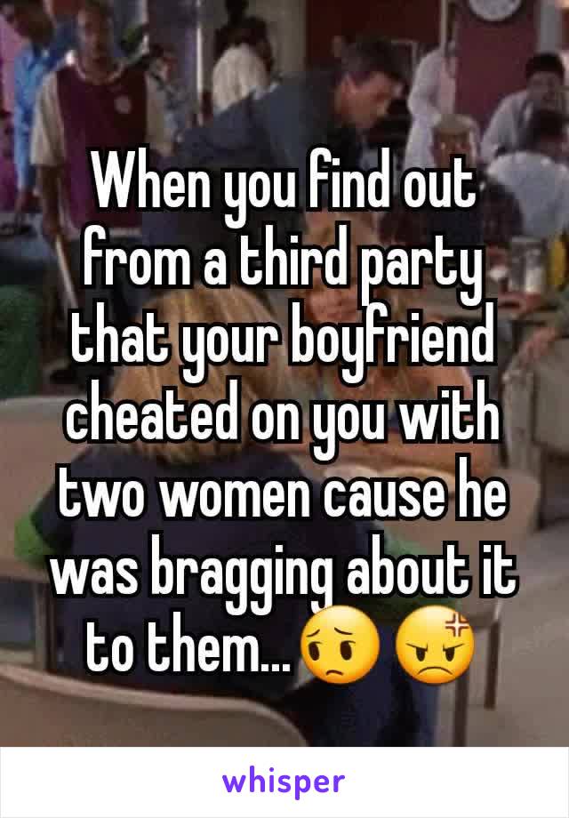 When you find out from a third party that your boyfriend cheated on you with two women cause he was bragging about it to them...😔😡