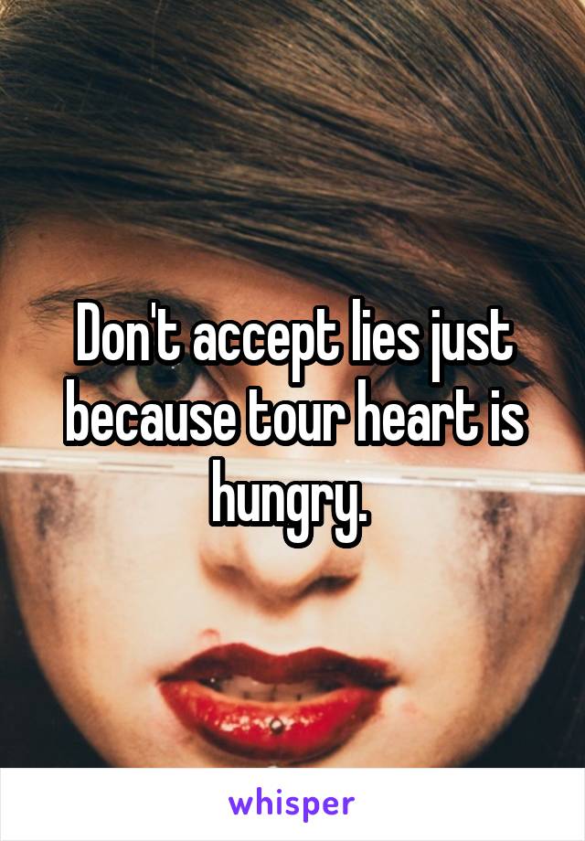 Don't accept lies just because tour heart is hungry. 