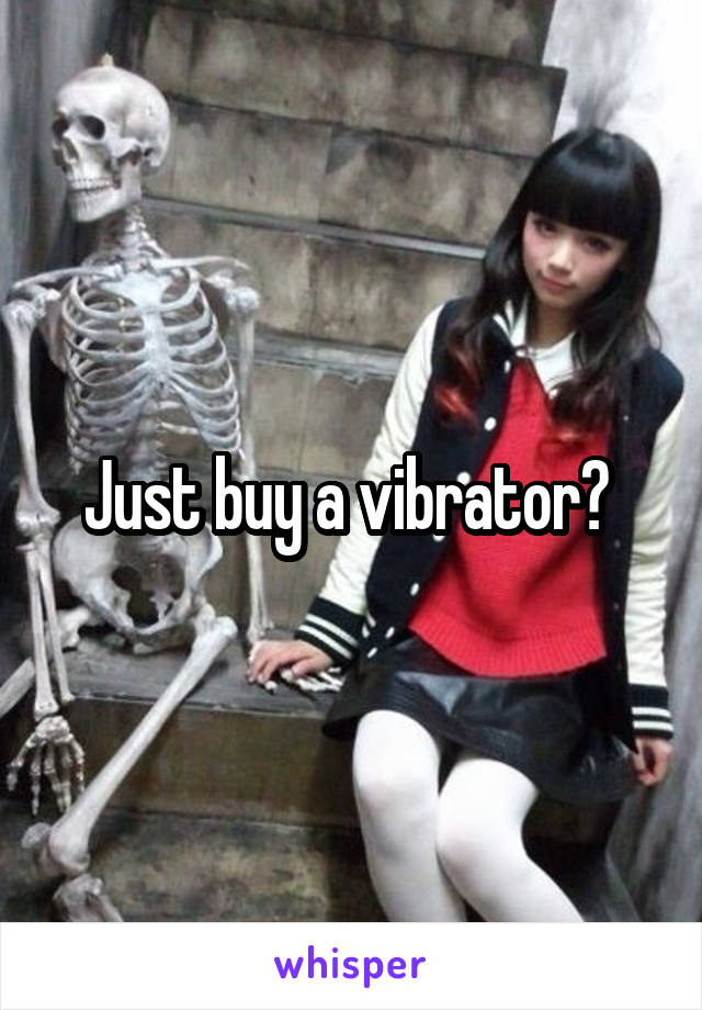 Just buy a vibrator? 