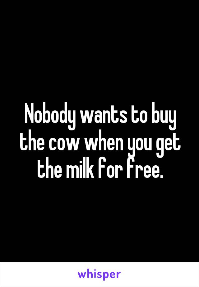 Nobody wants to buy the cow when you get the milk for free.