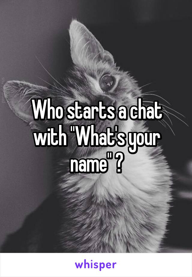 Who starts a chat with "What's your name" ?