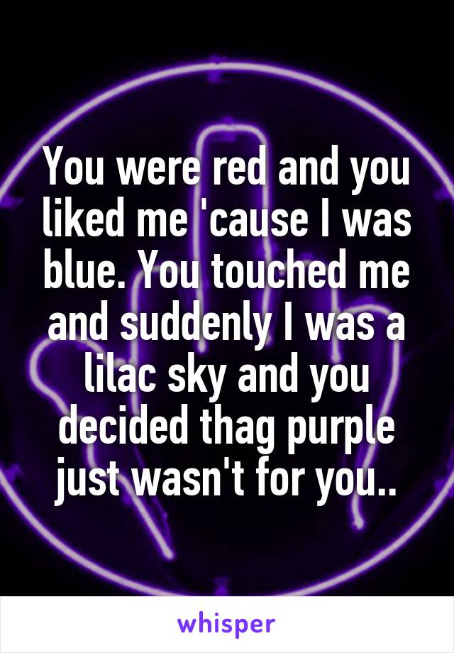 You were red and you liked me 'cause I was blue. You touched me and suddenly I was a lilac sky and you decided thag purple just wasn't for you..