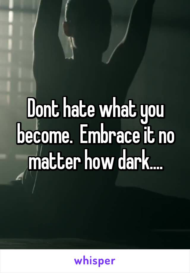 Dont hate what you become.  Embrace it no matter how dark....