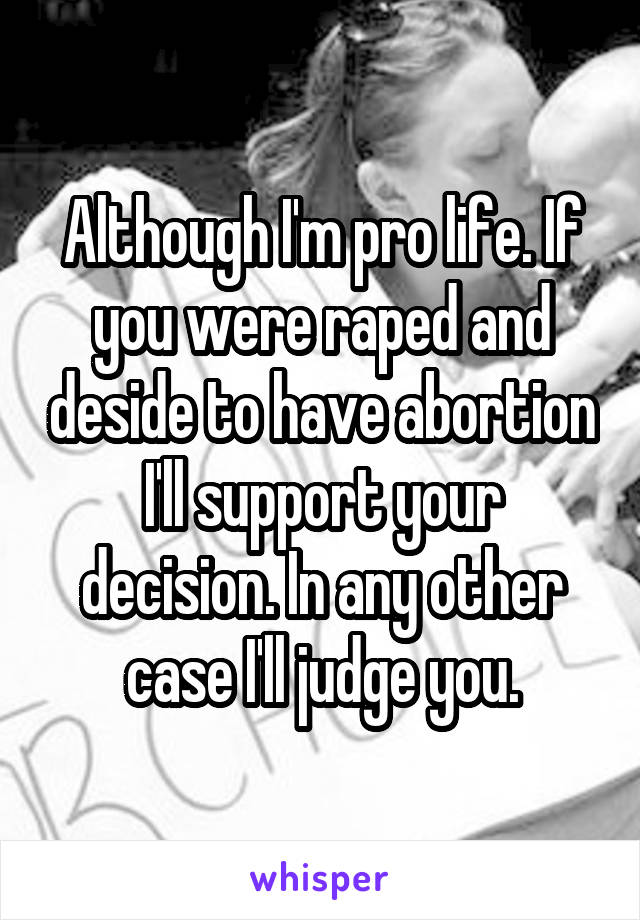 Although I'm pro life. If you were raped and deside to have abortion I'll support your decision. In any other case I'll judge you.