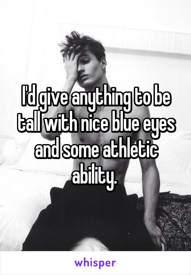 I'd give anything to be tall with nice blue eyes and some athletic ability. 