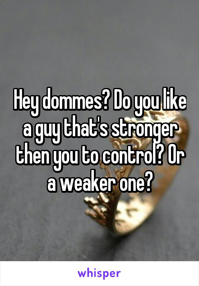 Hey dommes? Do you like a guy that's stronger then you to control? Or a weaker one?