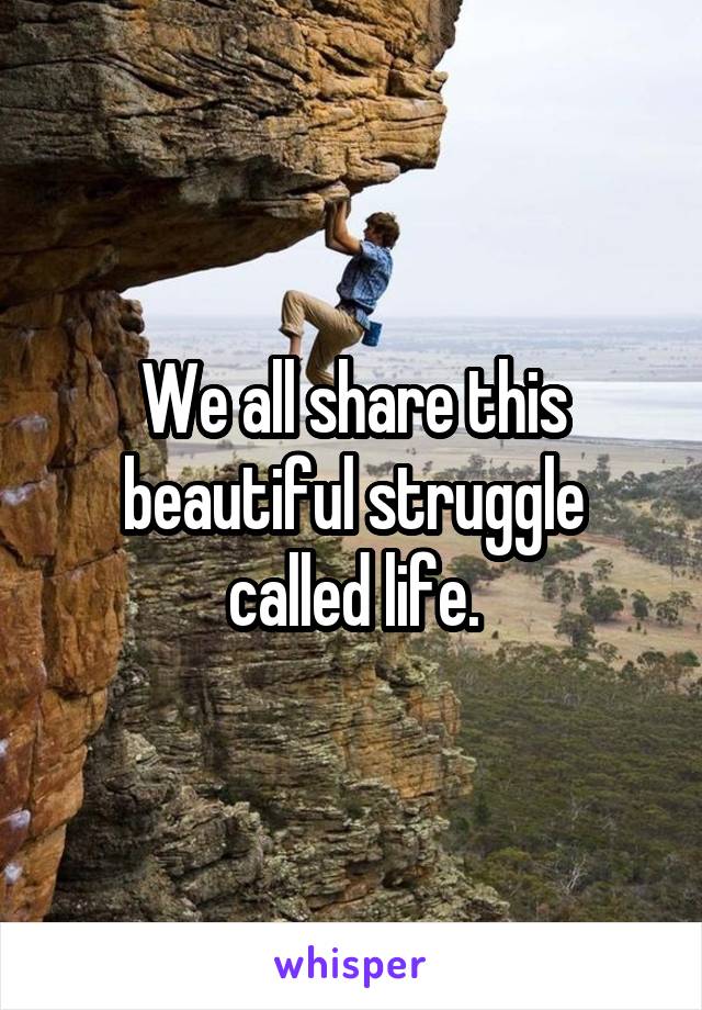 We all share this beautiful struggle called life.