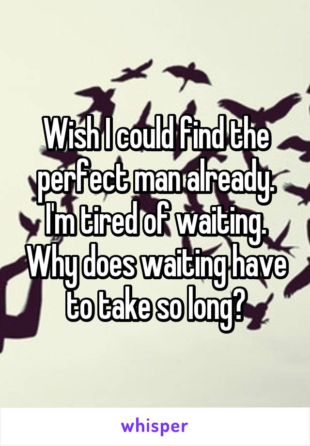 Wish I could find the perfect man already. I'm tired of waiting. Why does waiting have to take so long?