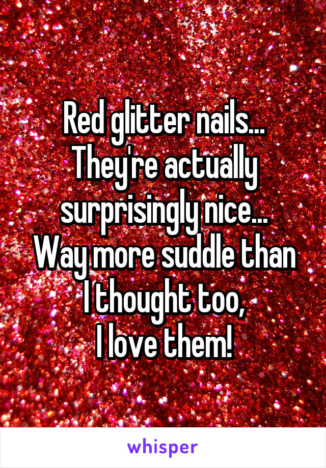 Red glitter nails...
They're actually surprisingly nice...
Way more suddle than I thought too,
I love them!