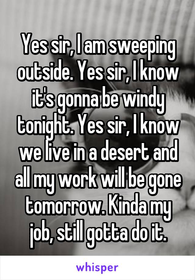 Yes sir, I am sweeping outside. Yes sir, I know it's gonna be windy tonight. Yes sir, I know we live in a desert and all my work will be gone tomorrow. Kinda my job, still gotta do it.