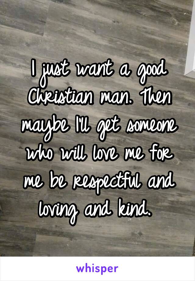 I just want a good Christian man. Then maybe I'll get someone who will love me for me be respectful and loving and kind. 